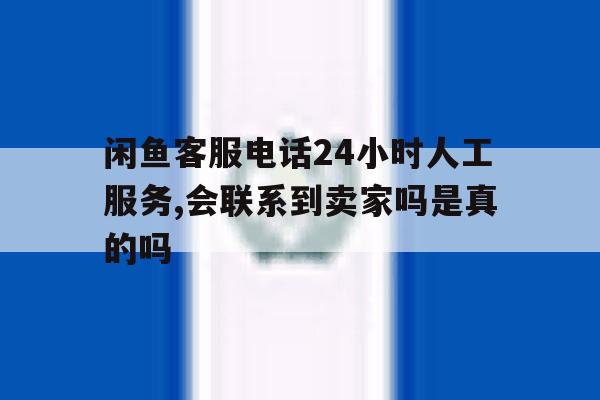 关于闲鱼客服电话24小时人工服务,会联系到卖家吗是真的吗的信息 关于闲鱼客服电话24小时人工服务,会联系到卖家吗是真的吗的信息