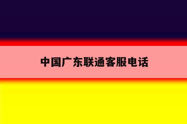 中国广东联通客服电话 中国广东联通客服电话