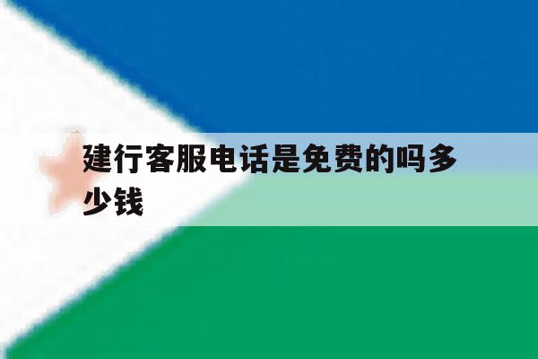 建行客服电话是免费的吗多少钱 建行客服电话是免费的吗多少钱