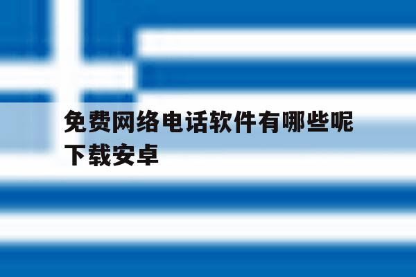 免费网络电话软件有哪些呢下载安卓 免费网络电话软件有哪些呢下载安卓