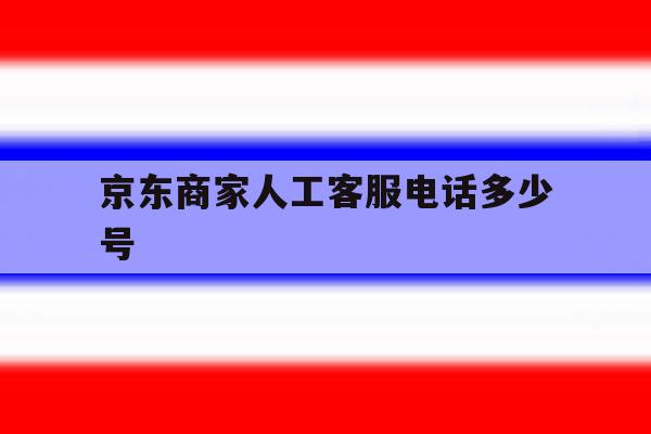 京东商家人工客服电话多少号 京东商家人工客服电话多少号
