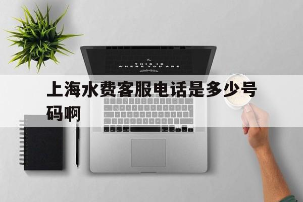 上海水费客服电话是多少号码啊 上海水费客服电话是多少号码啊