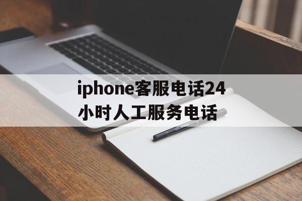 iphone客服电话24小时人工服务电话的简单介绍 iphone客服电话24小时人工服务电话的简单介绍
