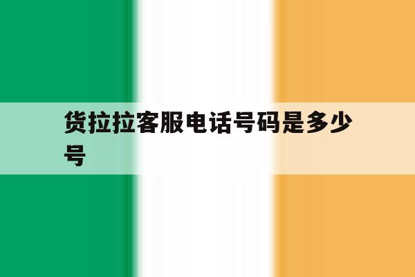 货拉拉客服电话号码是多少号 货拉拉客服电话号码是多少号