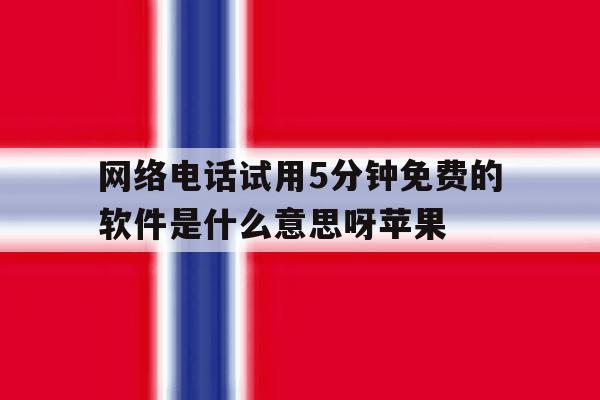 网络电话试用5分钟免费的软件是什么意思呀苹果的简单介绍 网络电话试用5分钟免费的软件是什么意思呀苹果的简单介绍